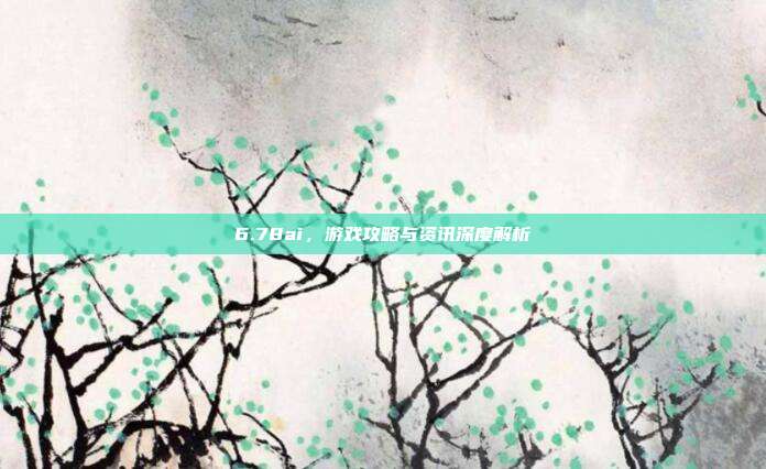 6.78ai,游戏攻略与资讯深度解析