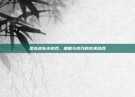 恐龙战队小游戏，策略与技巧的完美结合