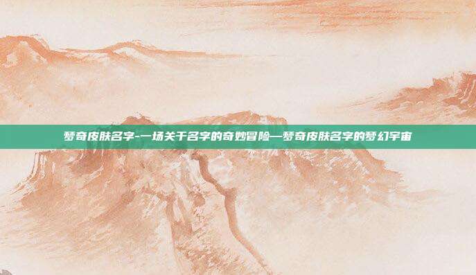梦奇皮肤名字-一场关于名字的奇妙冒险—梦奇皮肤名字的梦幻宇宙