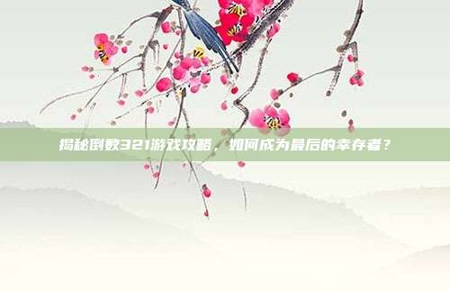 揭秘倒数321游戏攻略，如何成为最后的幸存者？