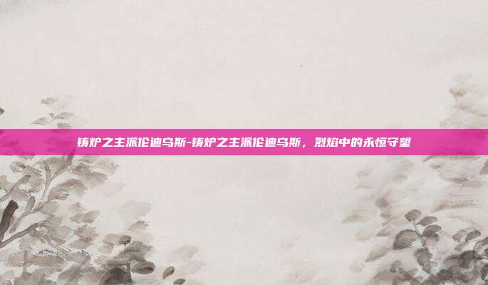 铸炉之主派伦迪乌斯-铸炉之主派伦迪乌斯,烈焰中的永恒守望