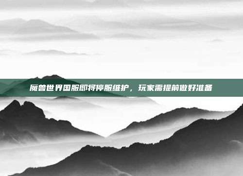 魔兽世界国服即将停服维护,玩家需提前做好准备