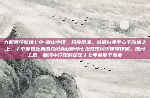 九阴真经断情七绝-嵩山绝顶,月冷风清。林慕白负手立于断崖之上,手中那卷泛黄的九阴真经断情七绝在夜风中哗哗作响。他闭上眼,脑海中浮现的却是十七年前那个雪夜