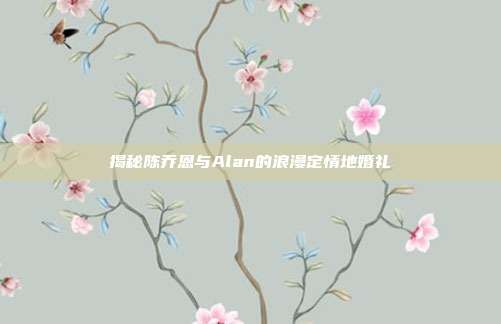 揭秘陈乔恩与Alan的浪漫定情地婚礼