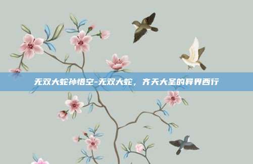 无双大蛇孙悟空-无双大蛇,齐天大圣的异界西行