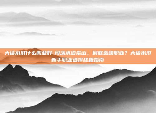 大话水浒什么职业好-闯荡水泊梁山,到底选啥职业?大话水浒新手职业选择终极指南