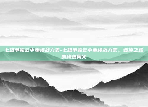 七雄争霸云中重楼战力表-七雄争霸云中重楼战力表，登顶之路的终极奥义