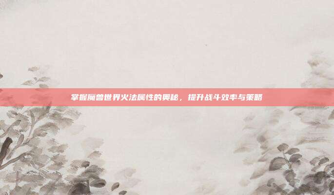 掌握魔兽世界火法属性的奥秘，提升战斗效率与策略