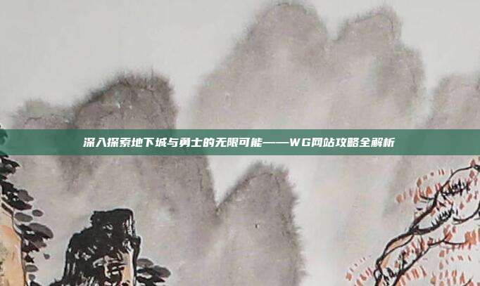 深入探索地下城与勇士的无限可能——WG网站攻略全解析