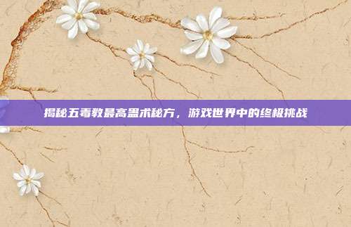揭秘五毒教最高蛊术秘方,游戏世界中的终极挑战
