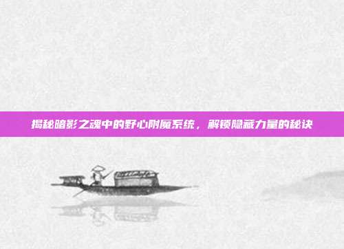 揭秘暗影之魂中的野心附魔系统,解锁隐藏力量的秘诀