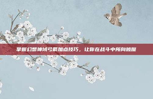 掌握幻想神域弓箭加点技巧,让你在战斗中所向披靡