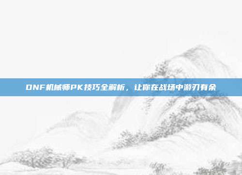 DNF机械师PK技巧全解析，让你在战场中游刃有余