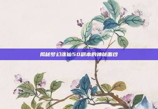 揭秘梦幻诛仙50副本的神秘面纱