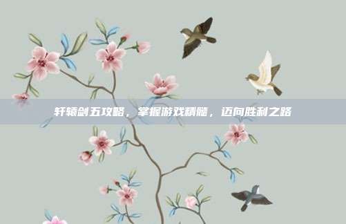 轩辕剑五攻略,掌握游戏精髓,迈向胜利之路