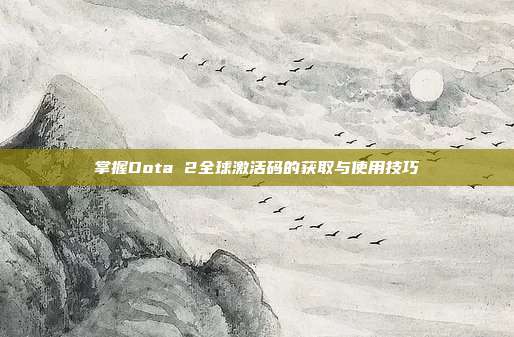 掌握Dota 2全球激活码的获取与使用技巧