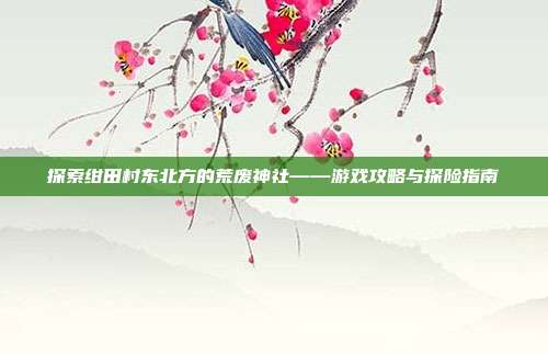 探索绀田村东北方的荒废神社——游戏攻略与探险指南