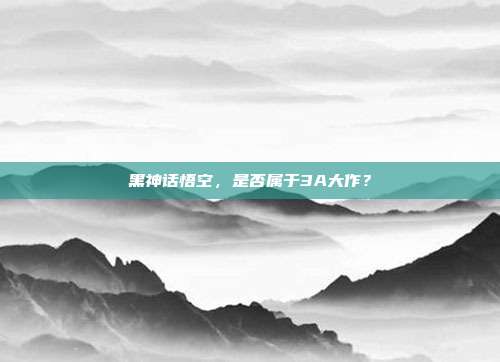 黑神话悟空，是否属于3A大作？