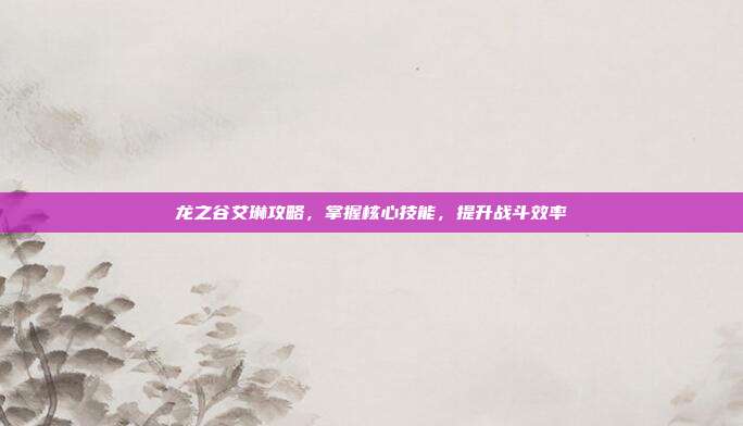 龙之谷艾琳攻略，掌握核心技能，提升战斗效率