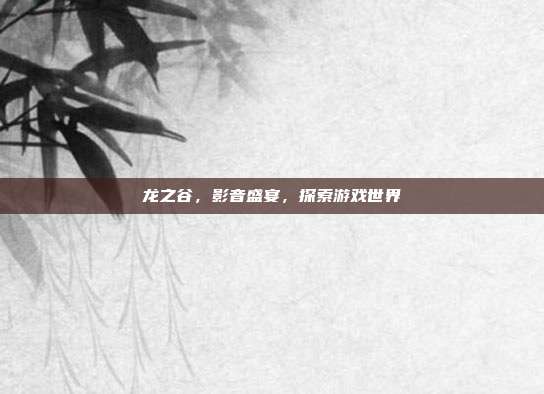 龙之谷,影音盛宴,探索游戏世界