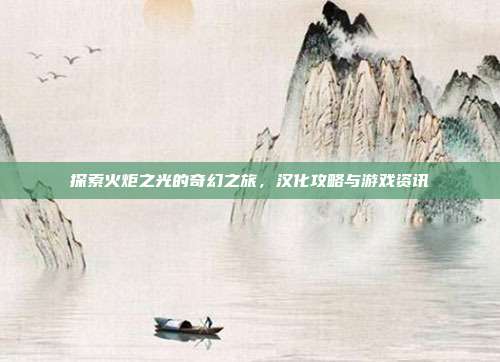 探索火炬之光的奇幻之旅，汉化攻略与游戏资讯