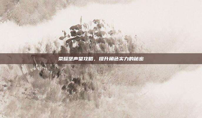 荣耀堡声望攻略,提升角色实力的秘密
