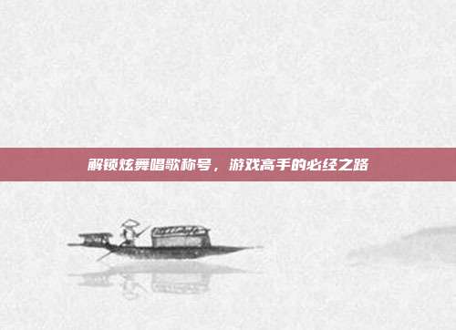 解锁炫舞唱歌称号,游戏高手的必经之路