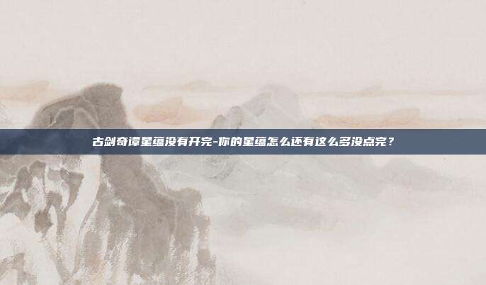 古剑奇谭星蕴没有开完-你的星蕴怎么还有这么多没点完?