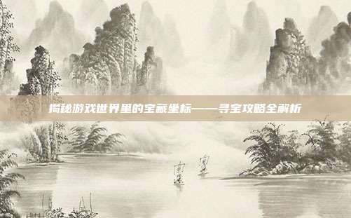 揭秘游戏世界里的宝藏坐标——寻宝攻略全解析