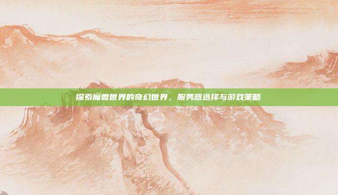 探索魔兽世界的奇幻世界，服务器选择与游戏策略
