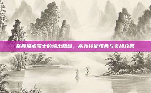 掌握惩戒骑士的输出精髓，高效技能组合与实战攻略