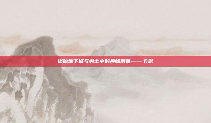 揭秘地下城与勇士中的神秘角色——卡恩