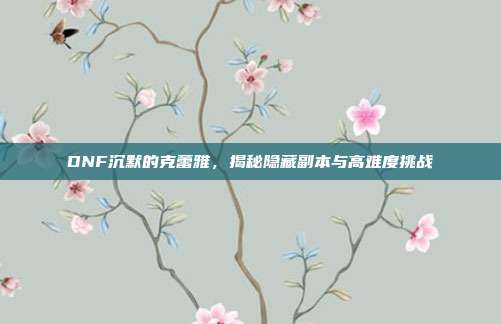 DNF沉默的克蕾雅,揭秘隐藏副本与高难度挑战