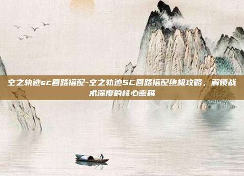 空之轨迹sc回路搭配-空之轨迹SC回路搭配终极攻略，解锁战术深度的核心密码