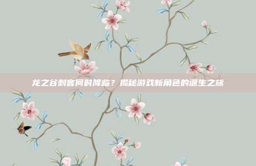 龙之谷刺客何时降临?揭秘游戏新角色的诞生之旅