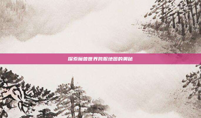 探索魔兽世界跨服地图的奥秘