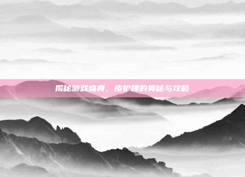 揭秘游戏盛典,皮护踝的奥秘与攻略