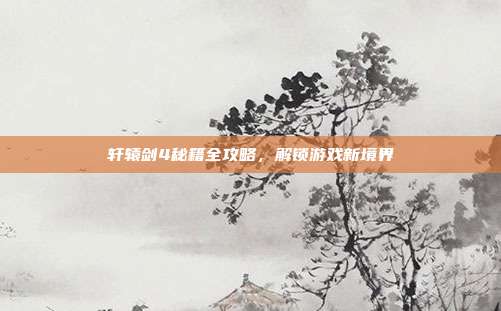 轩辕剑4秘籍全攻略,解锁游戏新境界