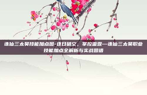 诛仙三太昊技能加点图-逐日破空，掌控雷霆—诛仙三太昊职业技能加点全解析与实战图谱