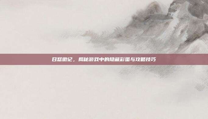 日怒徽记,揭秘游戏中的隐藏彩蛋与攻略技巧