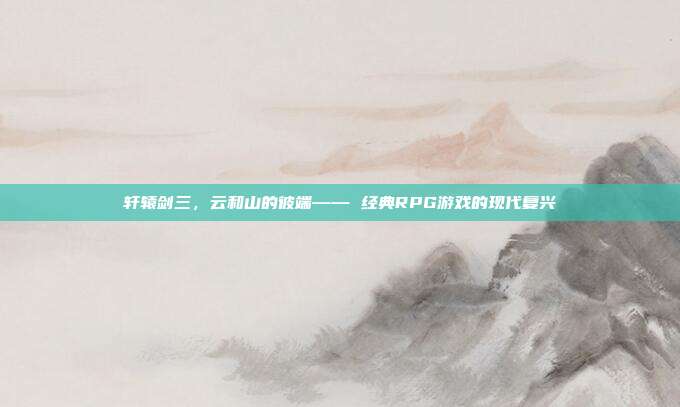 轩辕剑三,云和山的彼端—— 经典RPG游戏的现代复兴