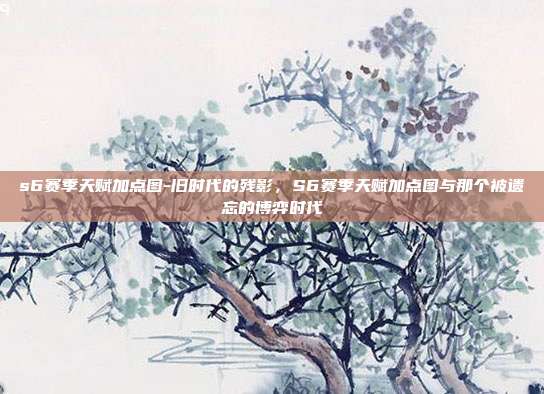 s6赛季天赋加点图-旧时代的残影，S6赛季天赋加点图与那个被遗忘的博弈时代