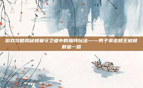 游戏攻略揭秘蜂巢守卫者中的独特玩法——男子拿走蜂王被蜂群追一路