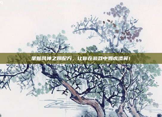 掌握风神之赐配方,让你在游戏中如虎添翼!