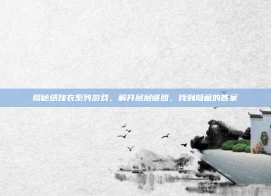 揭秘纸嫁衣系列游戏,解开层层谜团,找到隐藏的答案