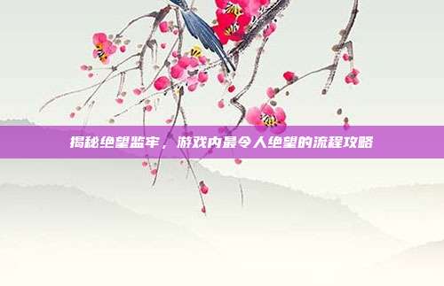 揭秘绝望监牢,游戏内最令人绝望的流程攻略