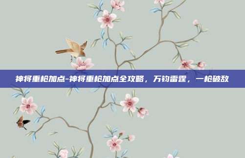 神将重枪加点-神将重枪加点全攻略，万钧雷霆，一枪破敌