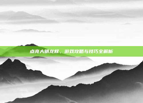 点亮大明龙权,游戏攻略与技巧全解析