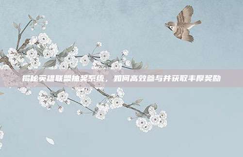 揭秘英雄联盟抽奖系统,如何高效参与并获取丰厚奖励