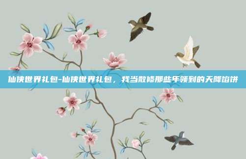 仙侠世界礼包-仙侠世界礼包，我当散修那些年领到的天降馅饼